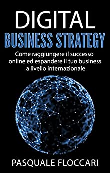 Digital Business Strategy: Come raggiungere il successo online ed espandere il tuo business a livello internazionale