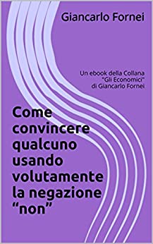 Come convincere qualcuno usando volutamente la negazione “non”: Un ebook della Collana (Gli Economici di Giancarlo Fornei Vol. 7)