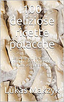 100 deliziose ricette polacche: Le ricette più deliziose e importanti. Per principianti e avanzati e qualsiasi dieta