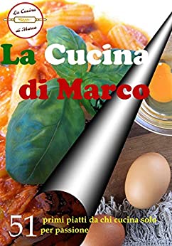 La Cucina di Marco: 51 Ricette di primi piatti da chi cucina solo per passione