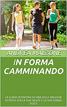 IN FORMA CAMMINANDO: LA GUIDA DEFINITIVA SU UNA DELLE MIGLIORI ATTIVITA’ PER LA TUA SALUTE E LA TUA FORMA FISICA