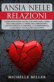 ANSIA NELLE RELAZIONI: 7 Semplici Passi per Gestire e Sconfiggere l’Ansia nelle Relazioni, la Paura dell’Abbandono, l’Attaccamento al Partner, la Codipendenza, la Gelosia e tante altre Negatività.