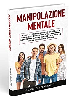 Manipolazione Mentale: Il Manuale Pratico per Rendere la Tua Comunicazione Persuasiva, Analizzare le Persone e Avere Sempre il Controllo Nelle Interazioni Sociali