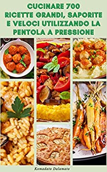 Cucinare 700 Ricette Grandi Saporite E Veloci Utilizzando La Pentola A Pressione : Ricette Per Colazione, Pranzo, Zuppe, Vegetariano, Pasta, Pesce, Frutti Di Mare, Pollame, Manzo, Stufato, Casseruole