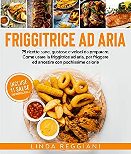 Friggitrice ad aria: 75 ricette sane, gustose e veloci da preparare. Come usare la friggitrice ad aria, per friggere ed arrostire con pochissime calorie. Incluse 11 salse indimenticabili