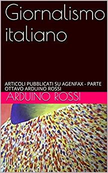 Giornalismo italiano: ARTICOLI PUBBLICATI SU AGENFAX – PARTE OTTAVO ARDUINO ROSSI (ARTICOLI E OPINIONI Vol. 10)
