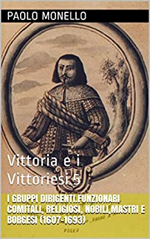 I gruppi dirigenti.Funzionari comitali, religiosi, nobili,mastri e borgesi (1607-1693): Vittoria e i Vittoriesi.5 (Storia di Vittoria Vol. 86)