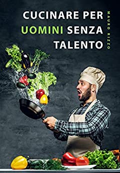 Cucinare per uomini senza talento: Il libro di ricette semplice per principianti, studenti e persone impegnate