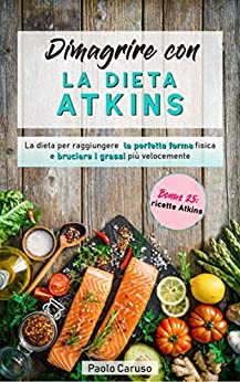 Dimagrire con la dieta Atkins: La dieta per raggiungere la perfetta forma fisica e bruciare i grassi più velocemente