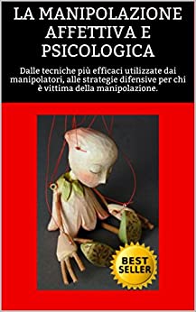 LA MANIPOLAZIONE AFFETTIVA E PSICOLOGICA: Dalle tecniche più efficaci utilizzate dai manipolatori, alle strategie difensive per chi è vittima della manipolazione. ... (amori difficili:vittime e carnefici)