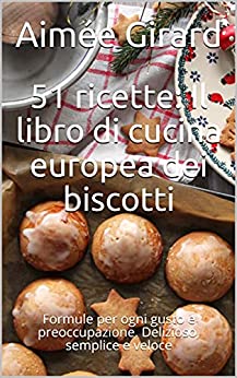 51 ricette: Il libro di cucina europea dei biscotti: Formule per ogni gusto e preoccupazione. Delizioso, semplice e veloce