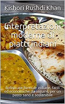 Interpretazioni moderne di piatti indiani: Sofisticate formule indiane, facili ed economiche da seguire, per un pasto sano e sostenibile