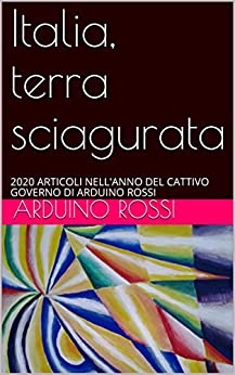 Italia, terra sciagurata: 2020 ARTICOLI NELL’ANNO DEL CATTIVO GOVERNO DI ARDUINO ROSSI (ARTICOLI E OPINIONI Vol. 15)