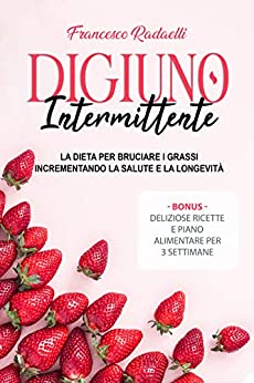 Il Digiuno Intermittente: La dieta per bruciare i grassi incrementando la salute e la longevità. Bonus: deliziose ricette e piano alimentare per 3 settimane. (Alimentazione e Salute)