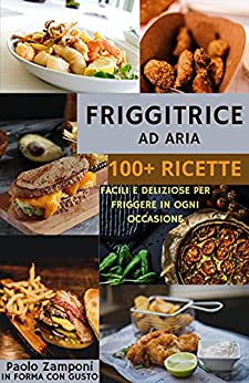 Friggitrice ad Aria: 100+ Ricette facili, sane e veloci per friggere, cuocere ed arrostire. Inclusi consigli per il perfetto utilizzo.