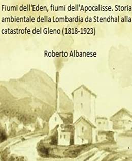Fiumi dell’Eden, fiumi dell’Apocalisse. Storia ambientale della Lombardia da Stendhal alla catastrofe del Gleno (1818-1923).