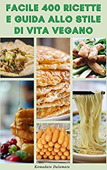Facile 400 Ricette E Guida Allo Stile Di Vita Vegano : Dieta Vegana E Veganismo – Benefici Della Dieta Vegana – Ricette Per Colazione, Pranzo E Cena