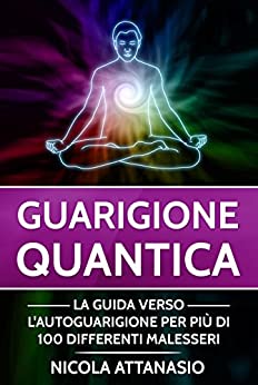 Guarigione quantica: La guida verso l’autoguarigione per più di 100 differenti malesseri