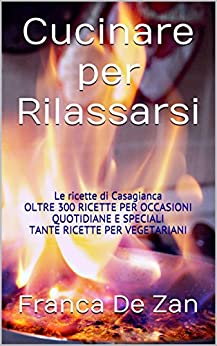 Cucinare per Rilassarsi: Le ricette di Casagianca OLTRE 300 RICETTE PER OCCASIONI QUOTIDIANE E SPECIALI TANTE RICETTE PER VEGETARIANI