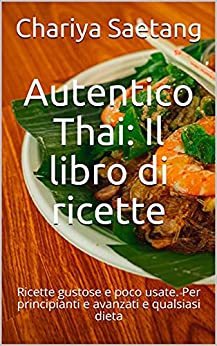 Autentico Thai: Il libro di ricette: Ricette gustose e poco usate. Per principianti e avanzati e qualsiasi dieta