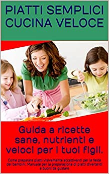 Guida a ricette sane, nutrienti e veloci per i tuoi figli.: Come preparare piatti visivamente accattivanti per le feste dei bambini. Manuale per la preparazione … di piatti divertenti e buoni da gustare