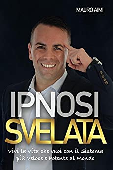 Ipnosi Svelata: Vivi la vita che vuoi con il sistema più potente e veloce al mondo