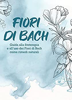 Fiori di Bach: Guida alla Fitoterapia e all’uso dei Fiori di Bach come rimedi naturali
