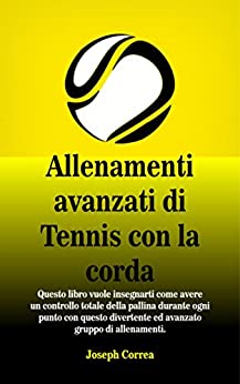 Allenamenti avanzati di Tennis con la corda: Questo libro vuole insegnarti come avere un controllo totale della pallina durante ogni punto con questo divertente ed avanzato gruppo di allenamenti