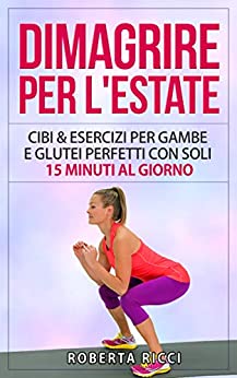 Dimagrire Per L’Estate: Cibi & Esercizi Per Gambe e Glutei Perfetti Con Soli 15 Minuti al Giorno (Dimagrire, Perdere peso, Gambe e glutei perfetti, Esercizi, … camminando, Dimagrire senza dieta Vol. 1)