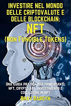 INVESTIRE NEL MONDO DELLE CRIPTOVALUTE E DELLE BLOCKCHAIN: NFT (NON FUNGIBILE TOKEN): Una guida pratica per principianti: nft, crypto-art, investimento e collezione in nft