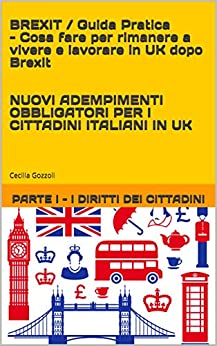 BREXIT : Guida Pratica – Cosa fare per rimanere a vivere e lavorare in UK dopo Brexit NUOVI ADEMPIMENTI OBBLIGATORI PER I CITTADINI ITALIANI IN UK (Brexit- … pratica per gli italiani in UK Vol. 1)