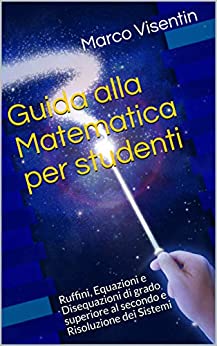 Guida alla Matematica per studenti: Ruffini, Equazioni e Disequazioni di grado superiore al secondo e Risoluzione dei Sistemi (Guida per studenti Vol. 2)