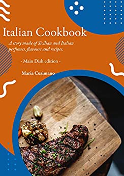 Italian Cookbook: A story made of Sicilian and Italian perfumes, flavours and recipes – Main Dish edition –