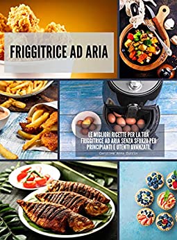 Friggitrice ad Aria: Le migliori ricette per la tua friggitrice ad aria senza sforzo per principianti e utenti avanzati. (Tutto sulla frittura ad aria)