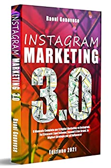 Instagram Marketing 3.0: Il Manuale Completo per il Digital Marketing su Instagram. Fai Crescere i tuoi Follower, Espandi il tuo Brand. Le Migliori Strategie per gli Influencer. ( Edizione 2021 )