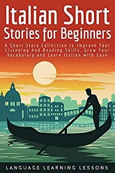 Italian Short Stories for Beginners: A Short Story Collection to Improve Your Listening And Reading Skills, Grow Your Vocabulary and Learn Italian with Ease
