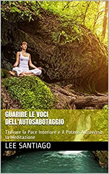 Guarire le Voci Dell’autosabotaggio: Trovare la Pace Interiore e il Potere Attraverso la Meditazione