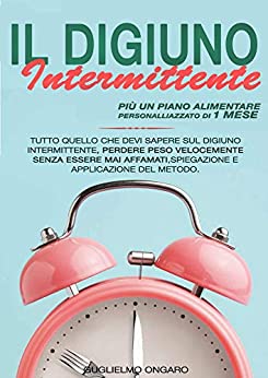 IL DIGIUNO INTERMITTENTE: Tutto Quello Che Devi Sapere Sul Digiuno Intermittente, Perdere Peso Velocemente Senza Essere Mai Affamati,Spiegazione E Applicazione Del Metodo, Più Un Piano Alimentare