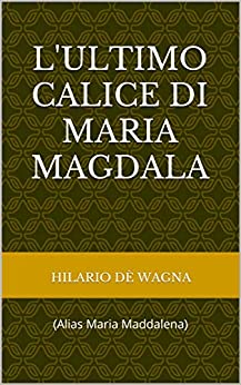 L’ULTIMO CALICE DI MARIA MAGDALA: (Alias Maria Maddalena)