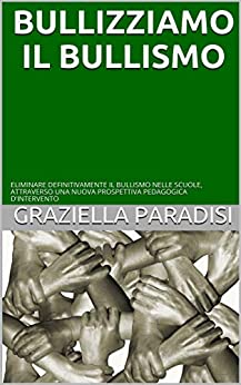 BULLIZZIAMO IL BULLISMO: ELIMINARE DEFINITIVAMENTE IL BULLISMO NELLE SCUOLE, ATTRAVERSO UNA NUOVA PROSPETTIVA PEDAGOGICA D’INTERVENTO