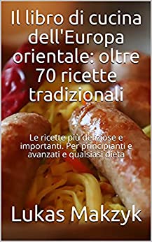 Il libro di cucina dell’Europa orientale: oltre 70 ricette tradizionali: Le ricette più deliziose e importanti. Per principianti e avanzati e qualsiasi dieta