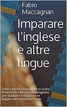 Imparare l’inglese e altre lingue: l’unica guida disponibile su tutte le tecniche che usa un poliglotta per studiare e imparare le lingue velocemente e bene