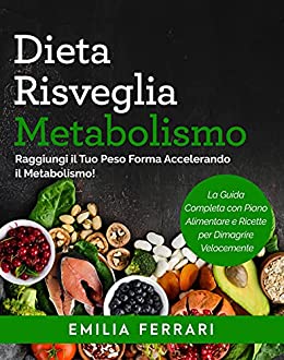 Dieta Risveglia Metabolismo: Raggiungi il Tuo Peso Forma Accelerando il Metabolismo! La Guida Completa con Piano Alimentare e Ricette per Dimagrire Velocemente