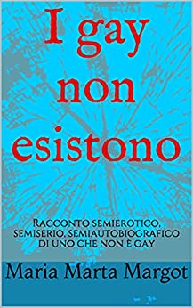 I gay non esistono: Racconto semierotico, semiserio, semiautobiografico di uno che non è gay (Racconti semierotici, semiseri, semiautobiografici.)