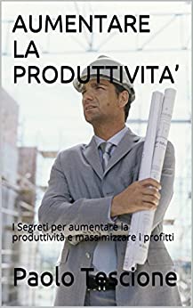 AUMENTARE LA PRODUTTIVITA’: I Segreti per aumentare la produttività e massimizzare i profitti