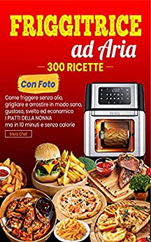 FRIGGITRICE AD ARIA: 300 RICETTE (con foto): Come Friggere Senza Olio, Grigliare e Arrostire in Modo Sano, Gustoso, Svelto ed Economico. I Piatti della Nonna ma in 10 Minuti e senza calorie