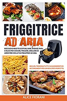 Friggitrice ad Aria: Raccolta di ricette gustose, sane, sfiziose, facili e veloci per cuocere, friggere, grigliare e arrostire con la tua friggitrice ad aria. Inclusi troverai tutti i suggerimenti.