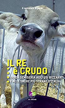 Il re è crudo: Guida semiseria agli usi bizzarri e alle sagre più strane d’Italia