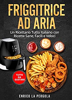 FRIGGITRICE AD ARIA: Un Ricettario Tutto Italiano con Ricette Sane, Facili e Veloci. Tutte da gustare