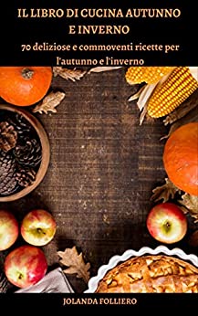 IL LIBRO DI CUCINA AUTUNNO E INVERNO: 70 deliziose e commoventi ricette per l’autunno e l’inverno